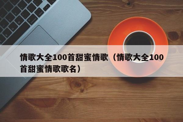 情歌大全100首甜蜜情歌（情歌大全100首甜蜜情歌歌名）-第1张图片-科灵网