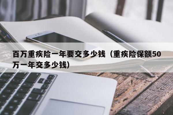 百万重疾险一年要交多少钱（重疾险保额50万一年交多少钱）-第1张图片-科灵网