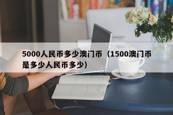 5000人民币多少澳门币（1500澳门币是多少人民币多少）-第1张图片-科灵网