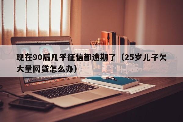 现在90后几乎征信都逾期了（25岁儿子欠大量网贷怎么办）-第1张图片-科灵网