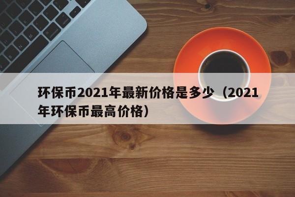 环保币2021年最新价格是多少（2021年环保币最高价格）-第1张图片-科灵网