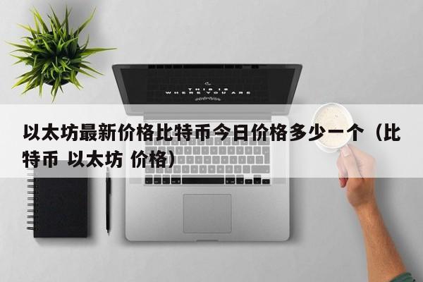 以太坊最新价格比特币今日价格多少一个（比特币 以太坊 价格）-第1张图片-科灵网