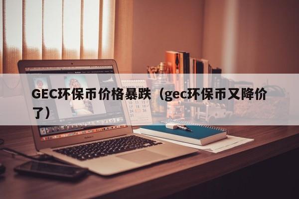 GEC环保币价格暴跌（gec环保币又降价了）-第1张图片-科灵网