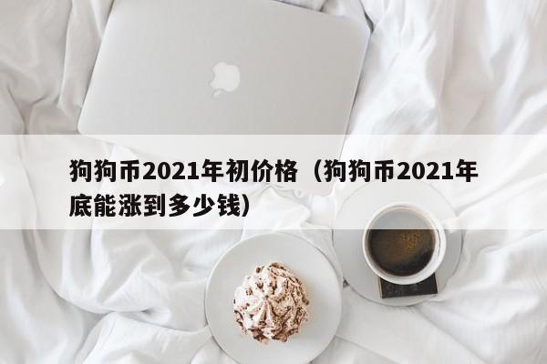 狗狗币2021年初价格（狗狗币2021年底能涨到多少钱）-第1张图片-科灵网