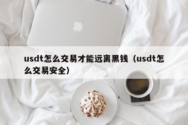 usdt怎么交易才能远离黑钱（usdt怎么交易安全）-第1张图片-科灵网