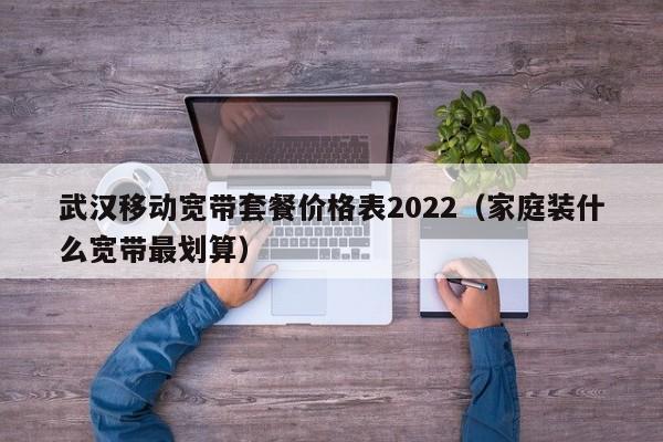 武汉移动宽带套餐价格表2022（家庭装什么宽带最划算）-第1张图片-科灵网