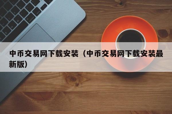 中币交易网下载安装（中币交易网下载安装最新版）-第1张图片-科灵网