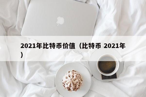 2021年比特币价值（比特币 2021年）-第1张图片-科灵网