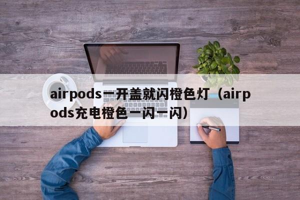 airpods一开盖就闪橙色灯（airpods充电橙色一闪一闪）-第1张图片-科灵网