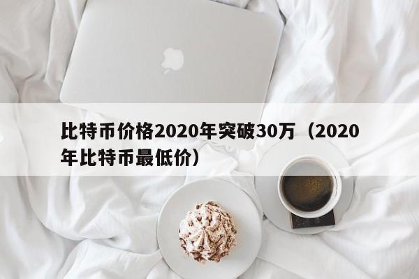 比特币价格2020年突破30万（2020年比特币最低价）-第1张图片-科灵网