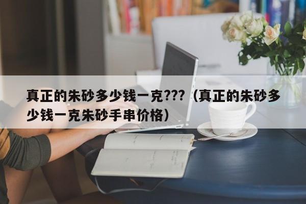 真正的朱砂多少钱一克???（真正的朱砂多少钱一克朱砂手串价格）-第1张图片-科灵网