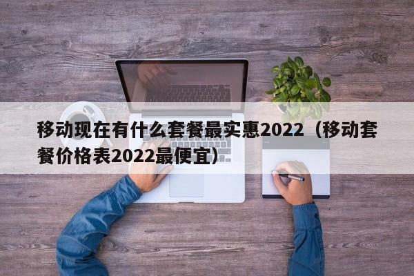 移动现在有什么套餐最实惠2022（移动套餐价格表2022最便宜）-第1张图片-科灵网