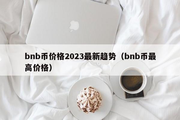 bnb币价格2023最新趋势（bnb币最高价格）-第1张图片-科灵网