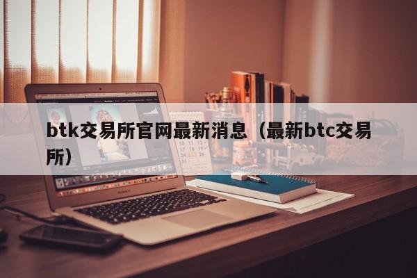 btk交易所官网最新消息（最新btc交易所）-第1张图片-科灵网