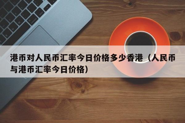 港币对人民币汇率今日价格多少香港（人民币与港币汇率今日价格）-第1张图片-科灵网