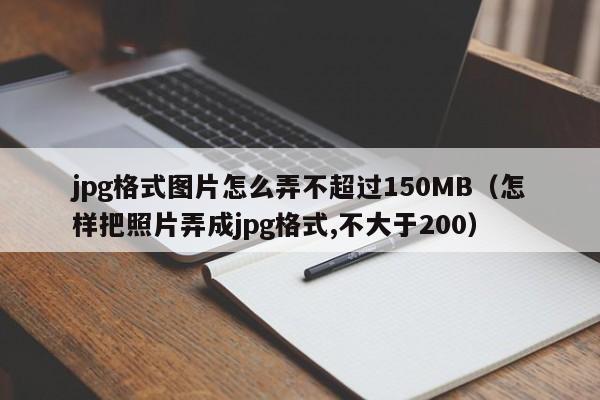 jpg格式图片怎么弄不超过150MB（怎样把照片弄成jpg格式,不大于200）-第1张图片-科灵网