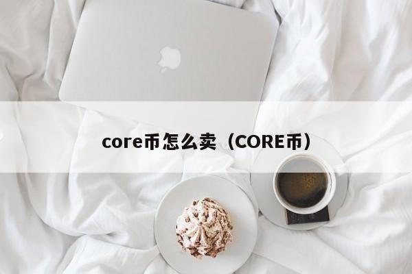 core币怎么卖（CORE币）-第1张图片-科灵网