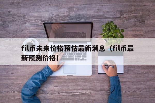 fil币未来价格预估最新消息（fil币最新预测价格）-第1张图片-科灵网