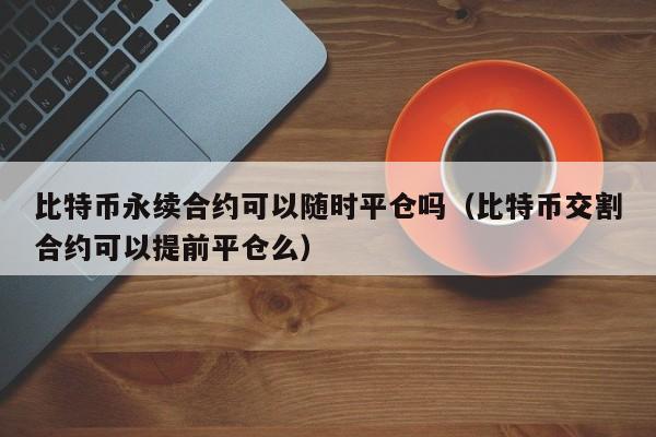 比特币永续合约可以随时平仓吗（比特币交割合约可以提前平仓么）-第1张图片-科灵网