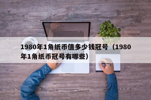 1980年1角纸币值多少钱冠号（1980年1角纸币冠号有哪些）-第1张图片-科灵网