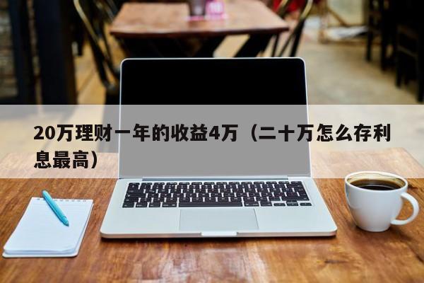 20万理财一年的收益4万（二十万怎么存利息最高）-第1张图片-科灵网