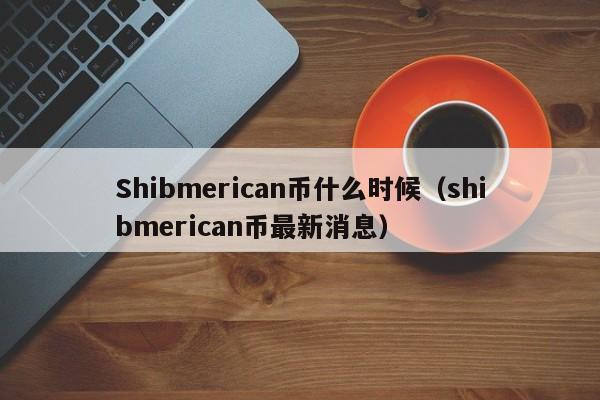 Shibmerican币什么时候（shibmerican币最新消息）-第1张图片-科灵网