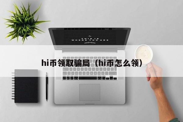 hi币领取骗局（hi币怎么领）-第1张图片-科灵网