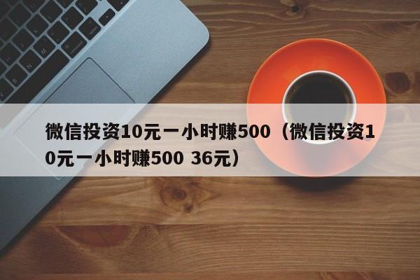 微信投资10元一小时赚500（微信投资10元一小时赚500 36元）-第1张图片-科灵网