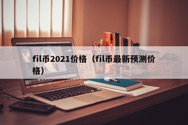 fil币2021价格（fil币最新预测价格）-第1张图片-科灵网