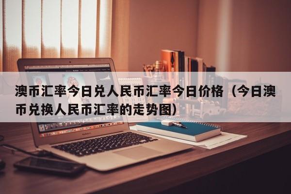 澳币汇率今日兑人民币汇率今日价格（今日澳币兑换人民币汇率的走势图）-第1张图片-科灵网