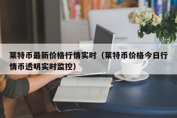 莱特币最新价格行情实时（莱特币价格今日行情币透明实时监控）-第1张图片-科灵网