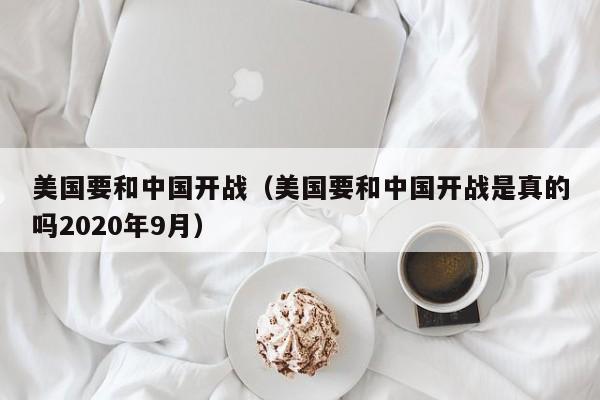 美国要和中国开战（美国要和中国开战是真的吗2020年9月）-第1张图片-科灵网