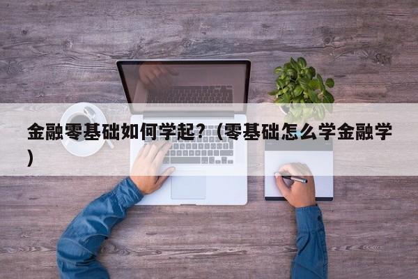 金融零基础如何学起?（零基础怎么学金融学）-第1张图片-科灵网