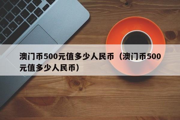 澳门币500元值多少人民币（澳门币500元值多少人民币）-第1张图片-科灵网