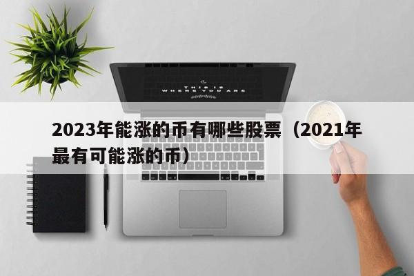 2023年能涨的币有哪些股票（2021年最有可能涨的币）-第1张图片-科灵网