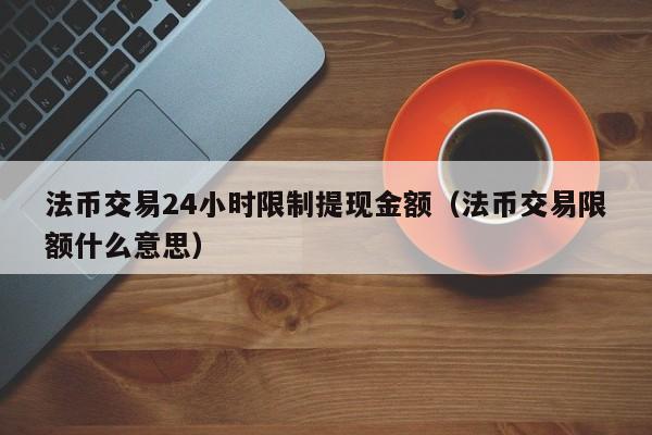 法币交易24小时限制提现金额（法币交易限额什么意思）-第1张图片-科灵网