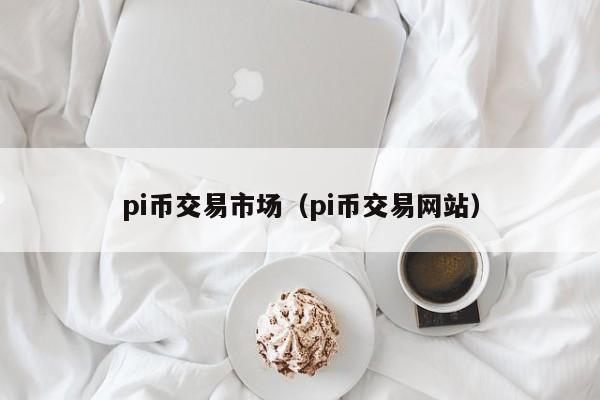 pi币交易市场（pi币交易网站）-第1张图片-科灵网