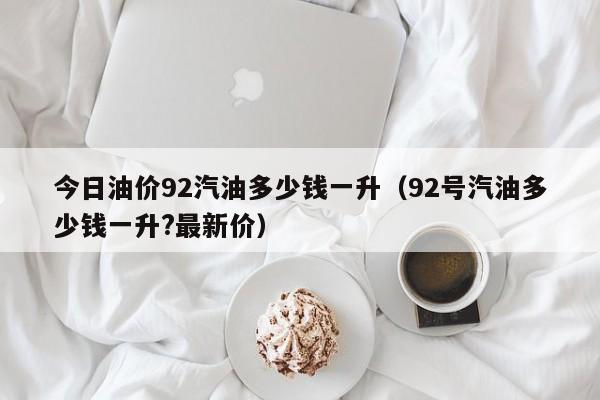 今日油价92汽油多少钱一升（92号汽油多少钱一升?最新价）-第1张图片-科灵网