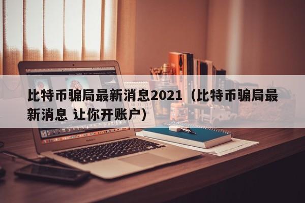 比特币骗局最新消息2021（比特币骗局最新消息 让你开账户）-第1张图片-科灵网