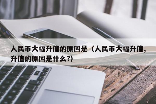 人民币大幅升值的原因是（人民币大幅升值,升值的原因是什么?）-第1张图片-科灵网