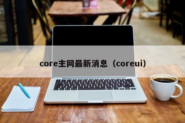 core主网最新消息（coreui）-第1张图片-科灵网
