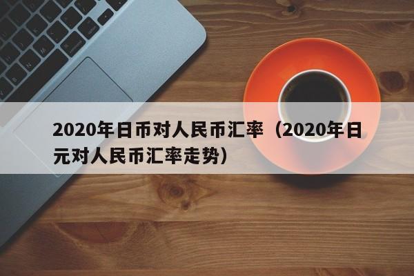 2020年日币对人民币汇率（2020年日元对人民币汇率走势）-第1张图片-科灵网