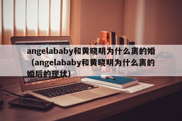 angelababy和黄晓明为什么离的婚（angelababy和黄晓明为什么离的婚后的现状）-第1张图片-科灵网