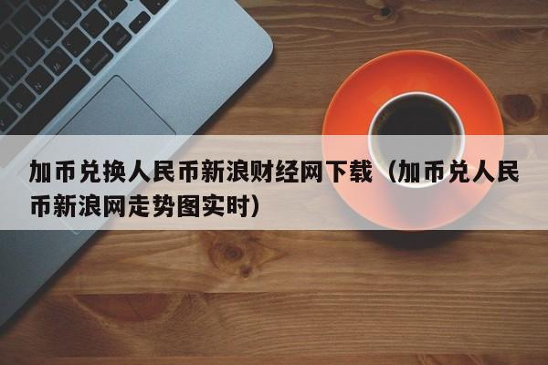 加币兑换人民币新浪财经网下载（加币兑人民币新浪网走势图实时）-第1张图片-科灵网