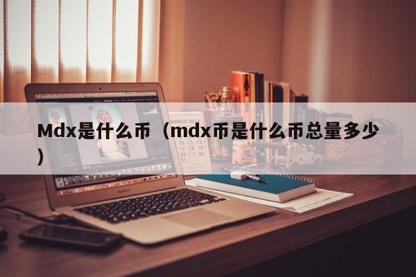 Mdx是什么币（mdx币是什么币总量多少）-第1张图片-科灵网