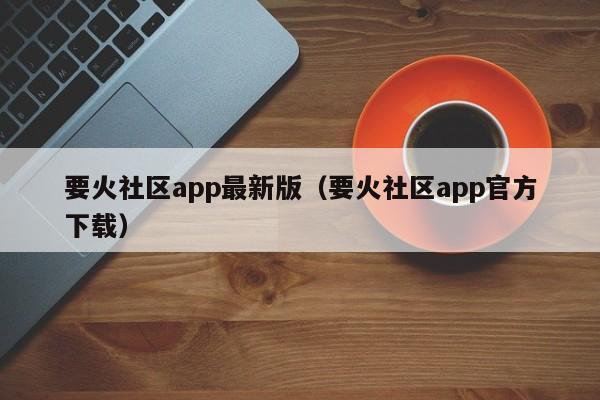 要火社区app最新版（要火社区app官方下载）-第1张图片-科灵网