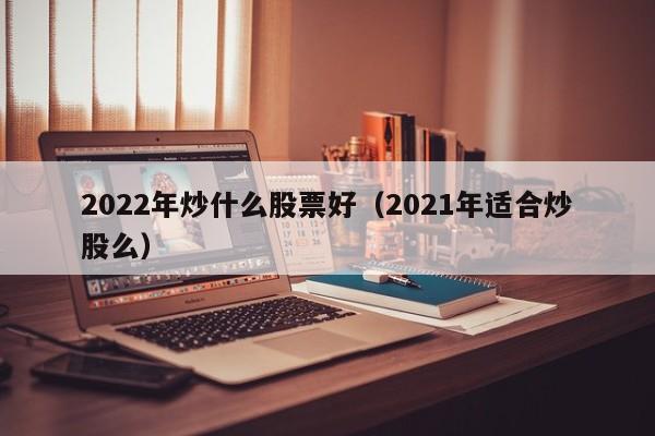 2022年炒什么股票好（2021年适合炒股么）-第1张图片-科灵网