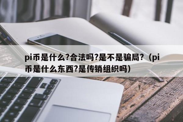 pi币是什么?合法吗?是不是骗局?（pi币是什么东西?是传销组织吗）-第1张图片-科灵网