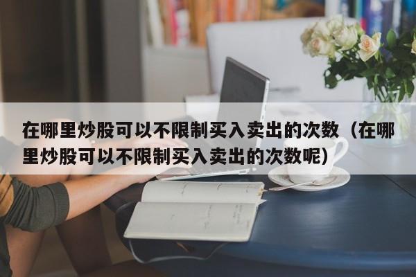 在哪里炒股可以不限制买入卖出的次数（在哪里炒股可以不限制买入卖出的次数呢）-第1张图片-科灵网