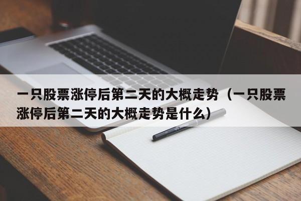 一只股票涨停后第二天的大概走势（一只股票涨停后第二天的大概走势是什么）-第1张图片-科灵网